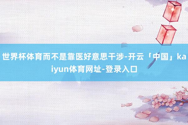 世界杯体育而不是靠医好意思干涉-开云「中国」kaiyun体育网址-登录入口