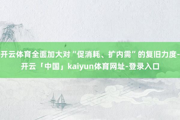 开云体育全面加大对“促消耗、扩内需”的复旧力度-开云「中国」kaiyun体育网址-登录入口