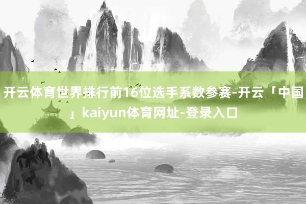 开云体育世界排行前16位选手系数参赛-开云「中国」kaiyun体育网址-登录入口