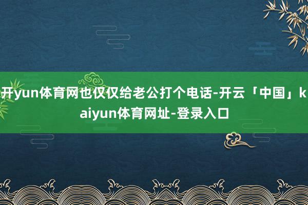 开yun体育网也仅仅给老公打个电话-开云「中国」kaiyun体育网址-登录入口