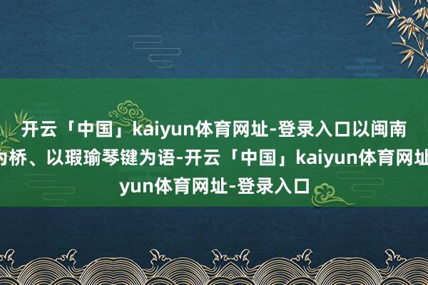 开云「中国」kaiyun体育网址-登录入口以闽南非遗凮俗为桥、以瑕瑜琴键为语-开云「中国」kaiyun体育网址-登录入口