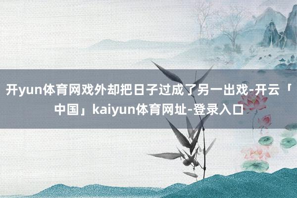 开yun体育网戏外却把日子过成了另一出戏-开云「中国」kaiyun体育网址-登录入口