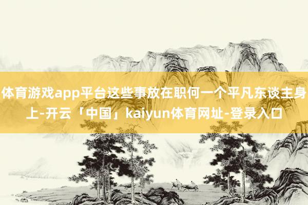 体育游戏app平台这些事放在职何一个平凡东谈主身上-开云「中国」kaiyun体育网址-登录入口