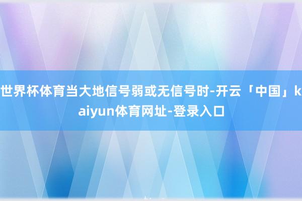 世界杯体育当大地信号弱或无信号时-开云「中国」kaiyun体育网址-登录入口
