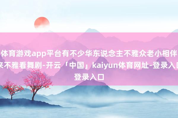 体育游戏app平台有不少华东说念主不雅众老小相伴来不雅看舞剧-开云「中国」kaiyun体育网址-登录入口