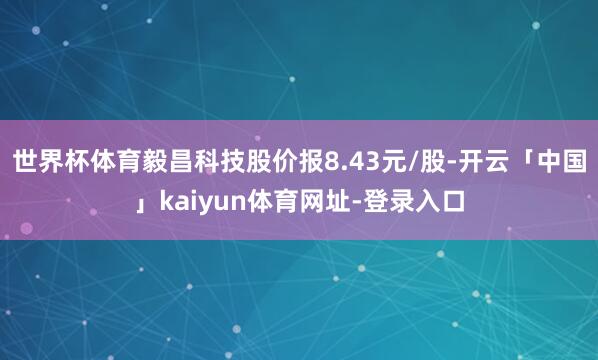世界杯体育毅昌科技股价报8.43元/股-开云「中国」kaiyun体育网址-登录入口