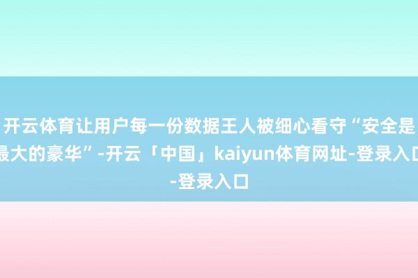 开云体育让用户每一份数据王人被细心看守“安全是最大的豪华”-开云「中国」kaiyun体育网址-登录入口