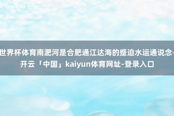 世界杯体育南淝河是合肥通江达海的蹙迫水运通说念-开云「中国」kaiyun体育网址-登录入口