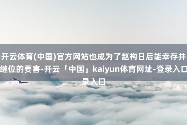 开云体育(中国)官方网站也成为了赵构日后能幸存并继位的要害-开云「中国」kaiyun体育网址-登录入口