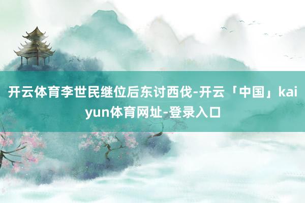 开云体育李世民继位后东讨西伐-开云「中国」kaiyun体育网址-登录入口