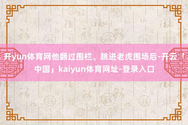 开yun体育网他翻过围栏、跳进老虎围场后-开云「中国」kaiyun体育网址-登录入口
