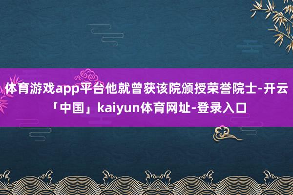 体育游戏app平台他就曾获该院颁授荣誉院士-开云「中国」kaiyun体育网址-登录入口