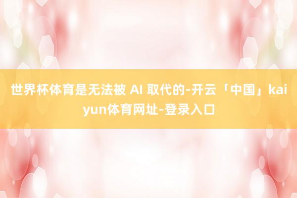 世界杯体育是无法被 AI 取代的-开云「中国」kaiyun体育网址-登录入口