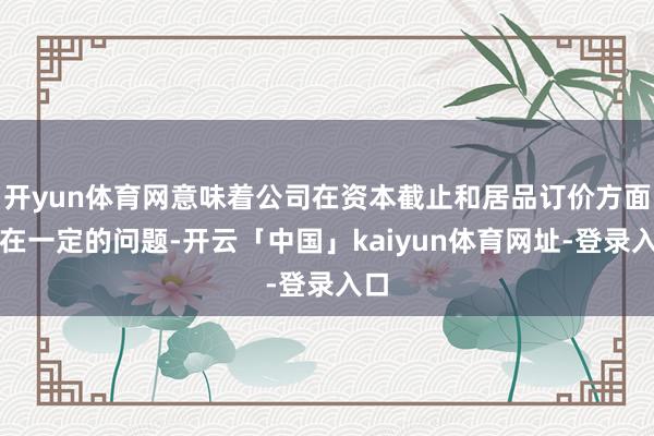 开yun体育网意味着公司在资本截止和居品订价方面存在一定的问题-开云「中国」kaiyun体育网址-登录入口