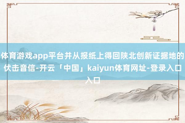 体育游戏app平台并从报纸上得回陕北创新证据地的伏击音信-开云「中国」kaiyun体育网址-登录入口