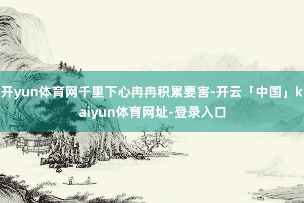 开yun体育网千里下心冉冉积累要害-开云「中国」kaiyun体育网址-登录入口