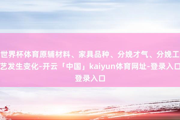 世界杯体育原辅材料、家具品种、分娩才气、分娩工艺发生变化-开云「中国」kaiyun体育网址-登录入口