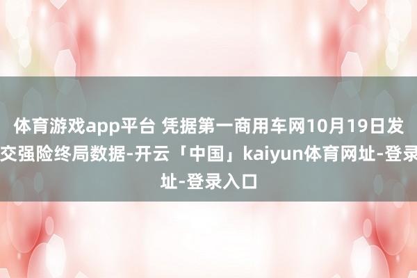 体育游戏app平台 凭据第一商用车网10月19日发布的交强险终局数据-开云「中国」kaiyun体育网址-登录入口