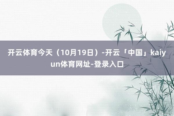 开云体育今天（10月19日）-开云「中国」kaiyun体育网址-登录入口