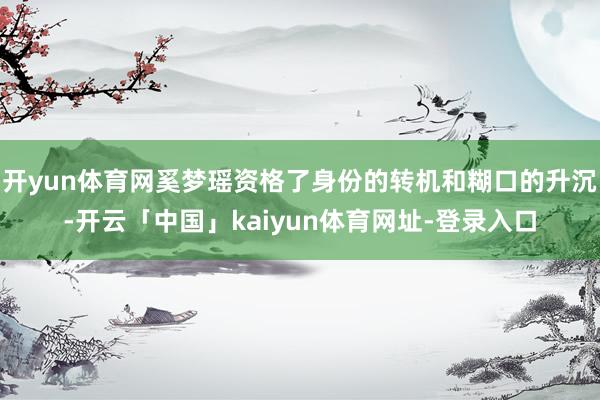 开yun体育网奚梦瑶资格了身份的转机和糊口的升沉-开云「中国」kaiyun体育网址-登录入口
