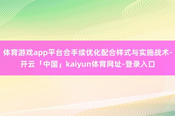 体育游戏app平台合手续优化配合样式与实施战术-开云「中国」kaiyun体育网址-登录入口