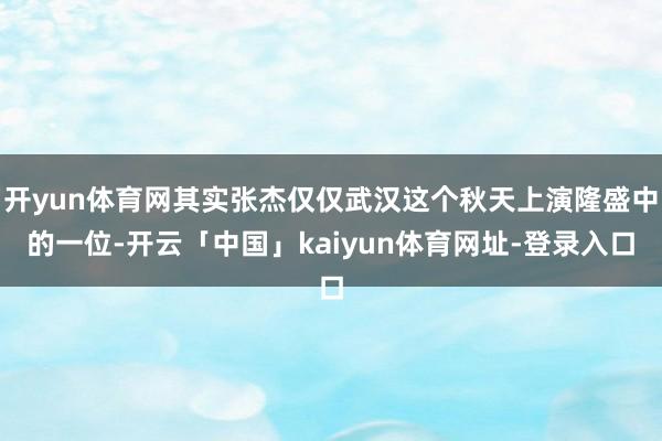开yun体育网其实张杰仅仅武汉这个秋天上演隆盛中的一位-开云「中国」kaiyun体育网址-登录入口