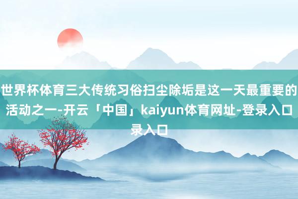 世界杯体育三大传统习俗扫尘除垢是这一天最重要的活动之一-开云「中国」kaiyun体育网址-登录入口