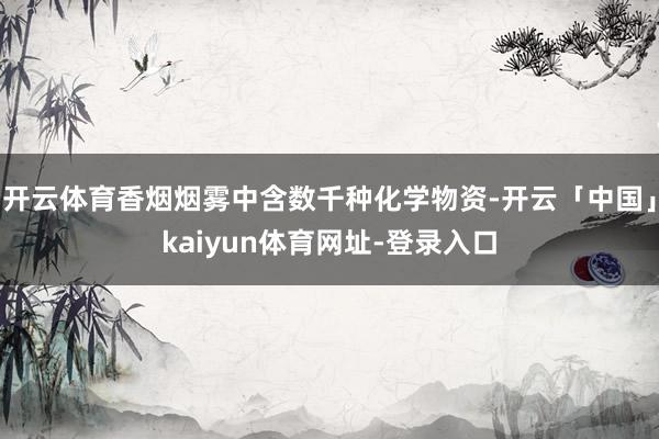 开云体育香烟烟雾中含数千种化学物资-开云「中国」kaiyun体育网址-登录入口