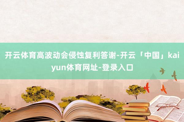 开云体育高波动会侵蚀复利答谢-开云「中国」kaiyun体育网址-登录入口