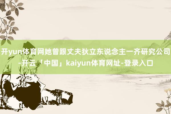 开yun体育网她曾跟丈夫狄立东说念主一齐研究公司-开云「中国」kaiyun体育网址-登录入口
