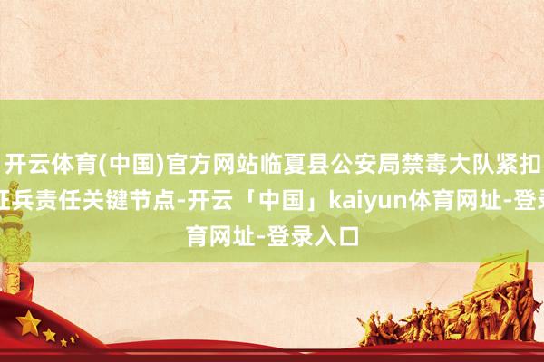 开云体育(中国)官方网站临夏县公安局禁毒大队紧扣年度征兵责任关键节点-开云「中国」kaiyun体育网址-登录入口
