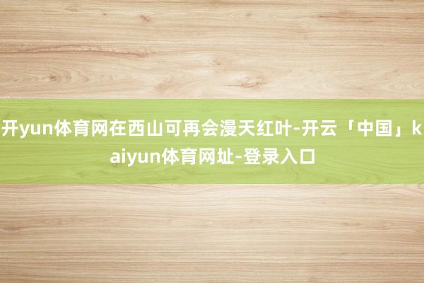 开yun体育网在西山可再会漫天红叶-开云「中国」kaiyun体育网址-登录入口