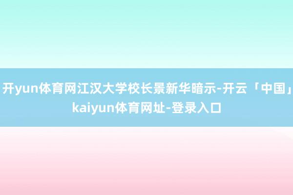 开yun体育网江汉大学校长景新华暗示-开云「中国」kaiyun体育网址-登录入口