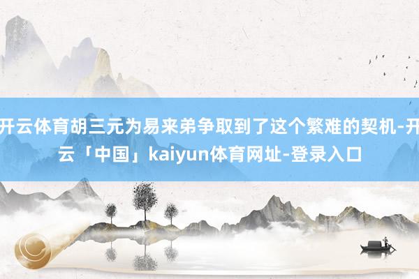 开云体育胡三元为易来弟争取到了这个繁难的契机-开云「中国」kaiyun体育网址-登录入口