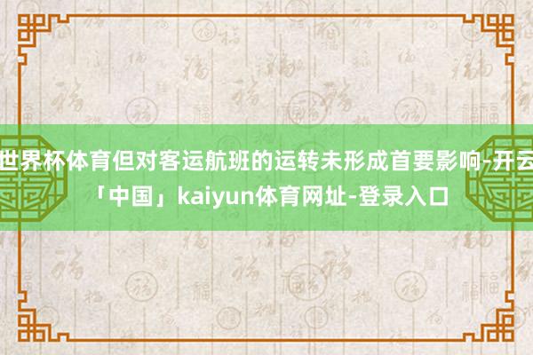 世界杯体育但对客运航班的运转未形成首要影响-开云「中国」kaiyun体育网址-登录入口
