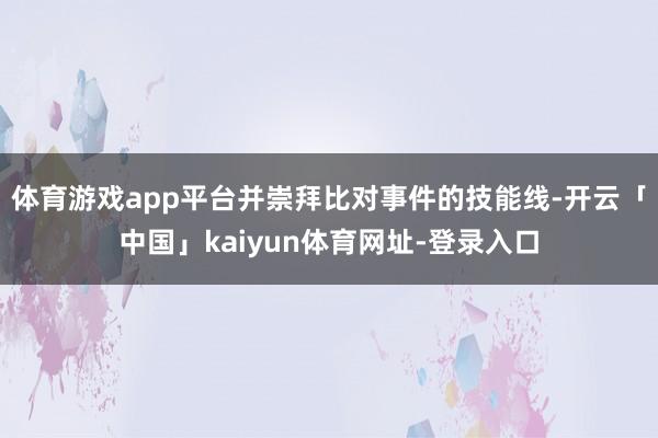 体育游戏app平台并崇拜比对事件的技能线-开云「中国」kaiyun体育网址-登录入口