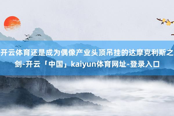 开云体育还是成为偶像产业头顶吊挂的达摩克利斯之剑-开云「中国」kaiyun体育网址-登录入口