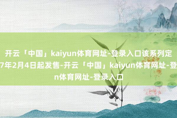 开云「中国」kaiyun体育网址-登录入口该系列定于2027年2月4日起发售-开云「中国」kaiyun体育网址-登录入口