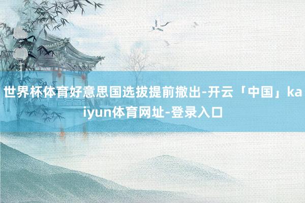 世界杯体育好意思国选拔提前撤出-开云「中国」kaiyun体育网址-登录入口