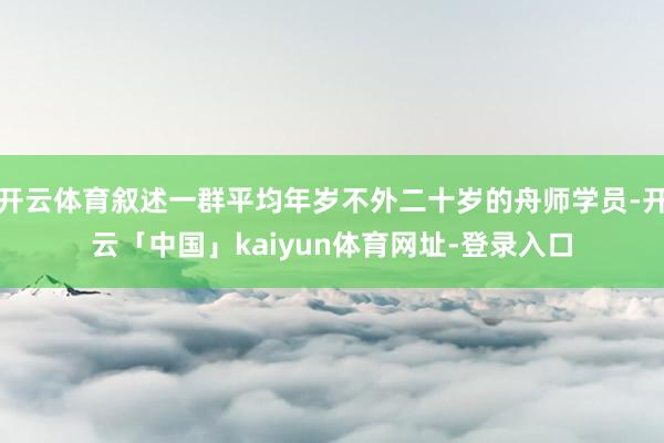开云体育叙述一群平均年岁不外二十岁的舟师学员-开云「中国」kaiyun体育网址-登录入口