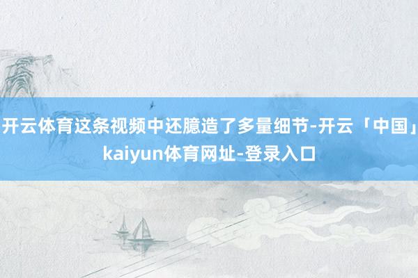 开云体育这条视频中还臆造了多量细节-开云「中国」kaiyun体育网址-登录入口