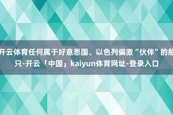 开云体育任何属于好意思国、以色列偏激“伙伴”的船只-开云「中国」kaiyun体育网址-登录入口